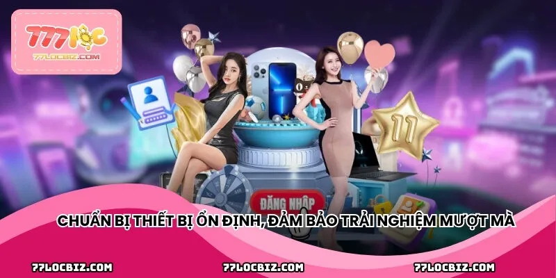 Chuẩn bị thiết bị ổn định, đảm bảo trải nghiệm đăng nhập mượt mà