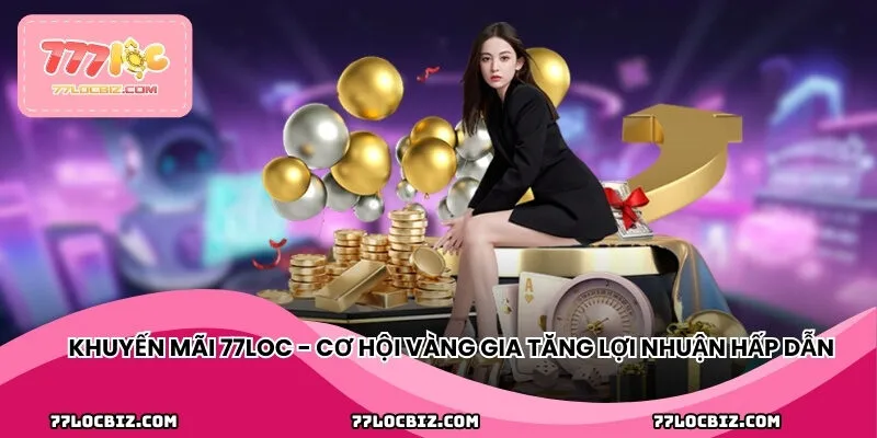 Khuyến mãi 77LOC - Cơ hội vàng gia tăng lợi nhuận hấp dẫn