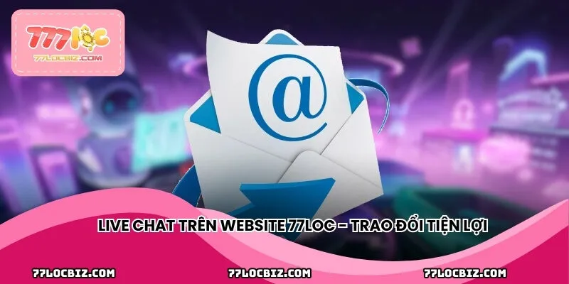 Live chat trên website 77LOC - Trao đổi tiện lợi, phản hồi tức thì