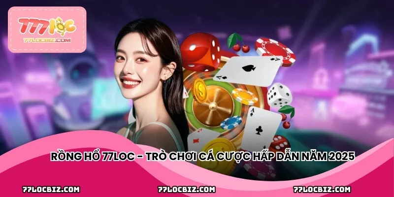 Rồng Hổ 77LOC - Trò chơi cá cược hấp dẫn năm 2025