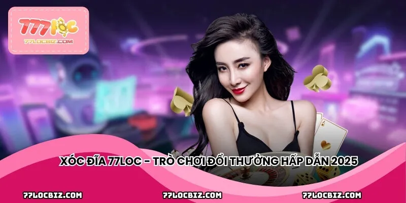 Xóc đĩa 77LOC - Trò chơi đổi thưởng hấp dẫn 2025